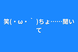 笑(・ω・｀ )ちょ……聞いて