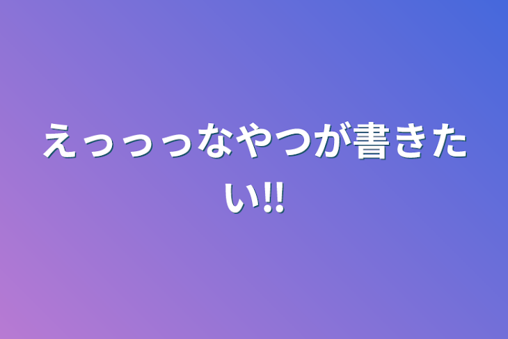 「えっっっなやつが書きたい‼️」のメインビジュアル