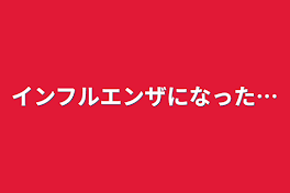 インフルエンザになった…