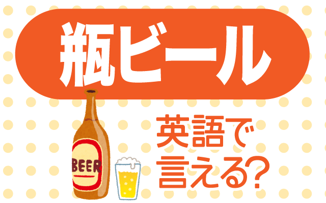 英語で 瓶ビール は何て言う Trill トリル