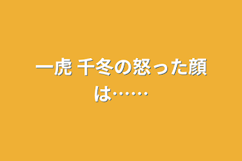 一虎    千冬の怒った顔は……