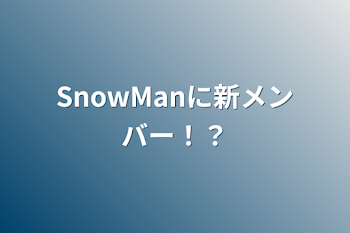 SnowManに新メンバー！？