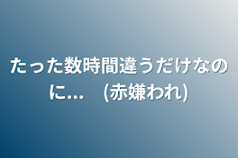 たった数時間違うだけなのに...　(赤嫌われ)