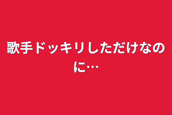 「歌手ドッキリしただけなのに…」のメインビジュアル