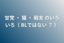 甘党 ・ 猫 ・ 戦友 のいろいろ（ BLではない ？ ）