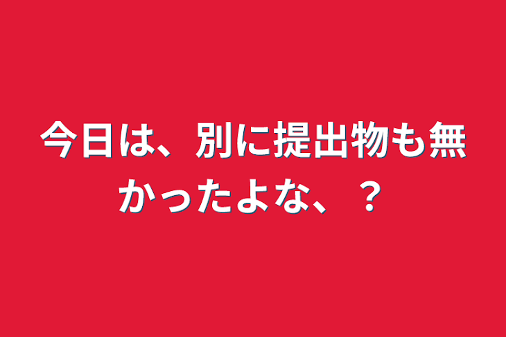 「今日は、別に提出物も無かったよな、？」のメインビジュアル