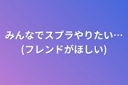 みんなでスプラやりたい…(フレンドがほしい)