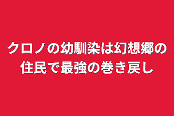 クロノの幼馴染は幻想郷の住民で最強の巻き戻し