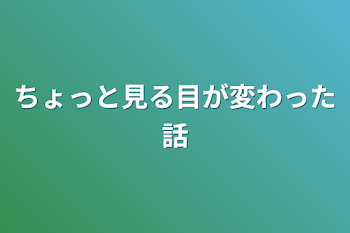 ちょっと見る目が変わった話