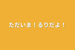 ただいま！るりだよ！