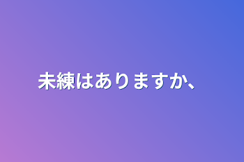 未練はありますか、