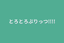 とろとろぷりっつ!!!!