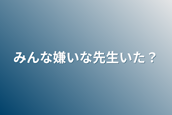 みんな嫌いな先生いた？