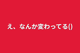 え、なんか変わってる()