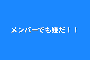 メンバーでも嫌だ！！