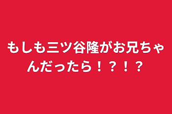 もしも三ツ谷隆がお兄ちゃんだったら！？！？