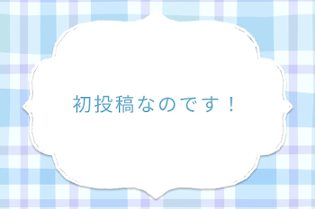 初投稿なのです！
