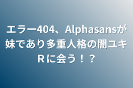 エラー404、Alphasansが妹であり多重人格の闇ユキＲに会う！？