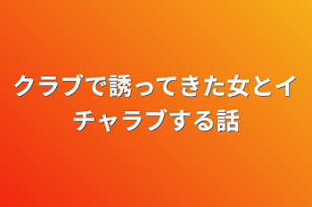 クラブで誘ってきた女とイチャラブする話