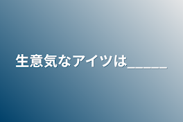 生意気なアイツは_____