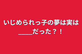 いじめられっ子の夢は実は____だった？！