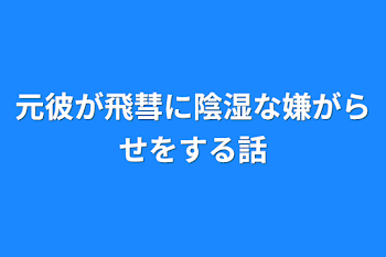 元彼が飛彗に陰湿な嫌がらせをする話