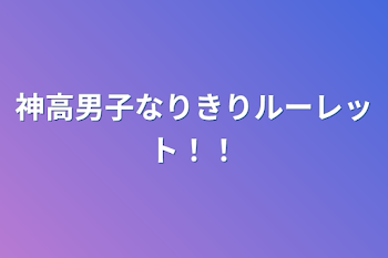 神高男子なりきりルーレット！！