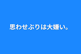 思わせぶりは大嫌い。