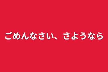 ごめんなさい、さようなら