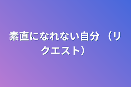 素直になれない自分   （リクエスト）