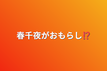 春千夜がおもらし⁉️