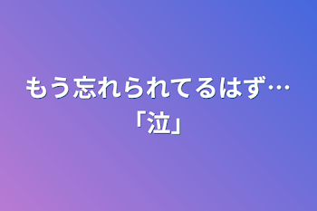 もう忘れられてるはず…｢泣｣