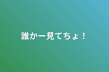 誰かー見てちょ！