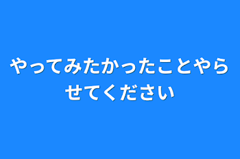 やってみたかったことやらせてください