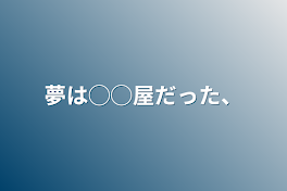 夢は◯◯屋だった、