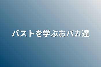 「バストを学ぶおバカ達」のメインビジュアル