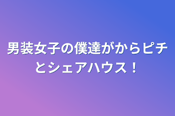 男装女子の僕達がからピチとシェアハウス！