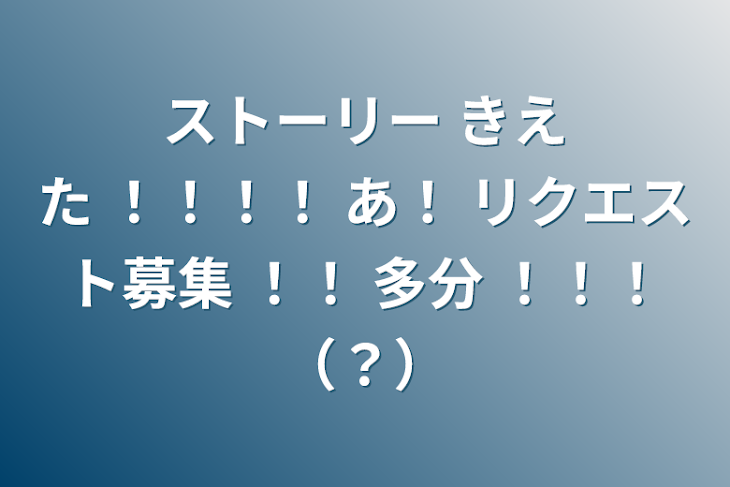 「ストーリー きえた   ！！！！ あ！ リクエスト募集   ！！ 多分    ！！！（？）」のメインビジュアル