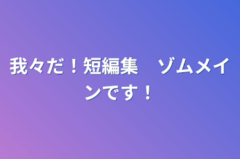 我々だ！短編集　　　　　　　ゾムメインです！