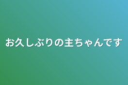 お久しぶりの主ちゃんです