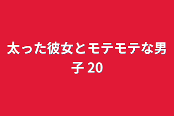 太った彼女とモテモテな男子 20