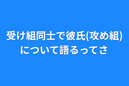 受け組同士で彼氏(攻め組)について語るってさ