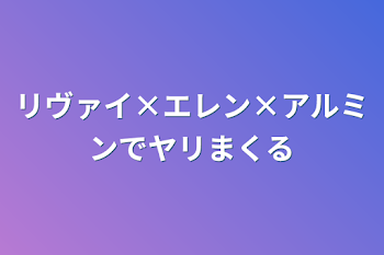 「リヴァイ×エレン×アルミンでヤリまくる」のメインビジュアル