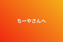 ちーやさんへ