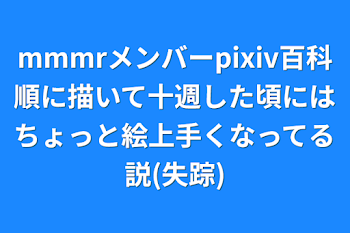 mmmrメンバーpixiv百科順に描いて十週した頃にはちょっと絵上手くなってる説(失踪)