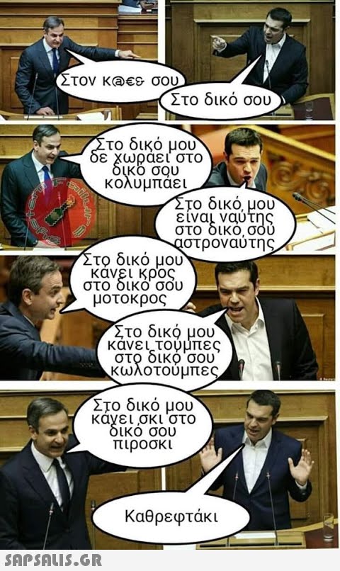 Στον κα€& σου Στο δικό σου το οικο μου ε χωραει στο κολυμπαει το δικό, μου εινα,ναυτης στο οικο, σου 4στροναυτης το δικο μου κανει κρος στο οικο σου μοτοκρος Στο δικό μου καν,τουμπες στο οικο σου κωλοτουμπε Στο δικό μου καχει,σκι στο ικο σου πιροσκι Καθρεφτάκι