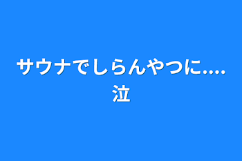 サウナでしらんやつに....泣