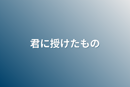 君に授けたもの