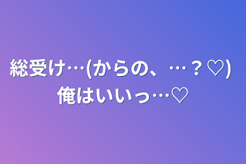 総受け…(からの、…？♡)   俺はいいっ…♡