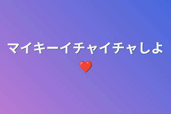 マイキーイチャイチャしよ❤️